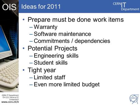 CERN IT Department CH-1211 Geneva 23 Switzerland www.cern.ch/i t OIS Ideas for 2011 Prepare must be done work items –Warranty –Software maintenance –Commitments.