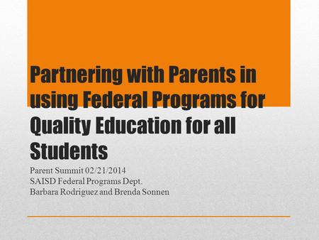Partnering with Parents in using Federal Programs for Quality Education for all Students Parent Summit 02/21/2014 SAISD Federal Programs Dept. Barbara.