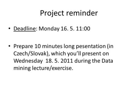 Project reminder Deadline: Monday 16. 5. 11:00 Prepare 10 minutes long pesentation (in Czech/Slovak), which you’ll present on Wednesday 18. 5. 2011 during.