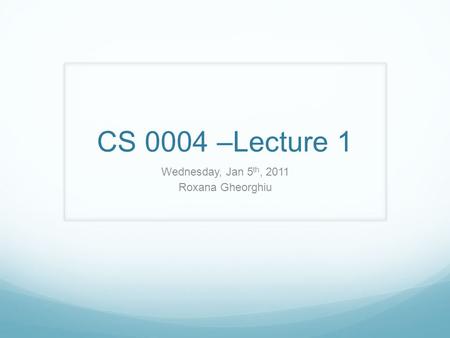 CS 0004 –Lecture 1 Wednesday, Jan 5 th, 2011 Roxana Gheorghiu.