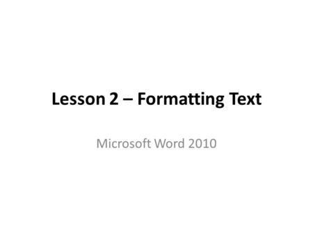 Lesson 2 – Formatting Text Microsoft Word 2010. Learning Goals The goal of this lesson is for the students to successfully apply formatting to a document.