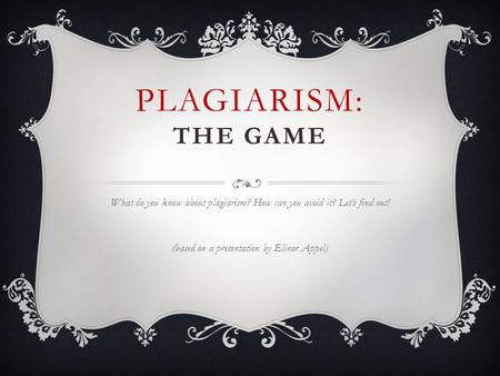 PLAGIARISM: THE GAME What do you know about plagiarism? How can you avoid it? Let’s find out! (based on a presentation by Elinor Appel)