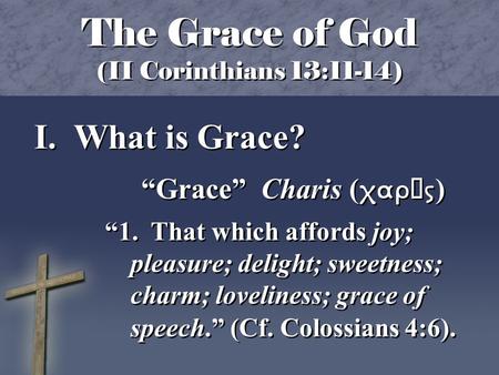 The Grace of God (II Corinthians 13:11-14) I. What is Grace? “Grace” Charis (  ) “1. That which affords joy; pleasure; delight; sweetness; charm;