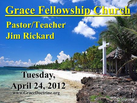 Grace Fellowship Church Pastor/Teacher Jim Rickard www.GraceDoctrine.org Tuesday, April 24, 2012.