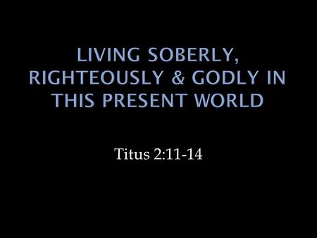 Titus 2:11-14.  General Context  Speak things that are sound doctrine. (vs. 1)  Older men & women to be “Sober,” Sound in faith.” (vs. 2).  Younger.