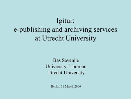 Igitur: e-publishing and archiving services at Utrecht University Bas Savenije University Librarian Utrecht University Berlin, 31 March 2006.