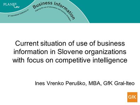 Current situation of use of business information in Slovene organizations with focus on competitive intelligence Ines Vrenko Peruško, MBA, GfK Gral-Iteo.