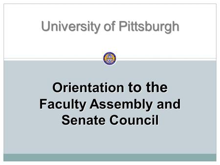 Orientation to the Faculty Assembly and Senate Council University of Pittsburgh.
