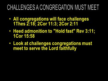 All congregations will face challenges 1Thes 2:18; 2Cor 11:3; 2Cor 2:11 Heed admonition to Hold fast Rev 3:11; 1Cor 15:58 Look at challenges congregations.