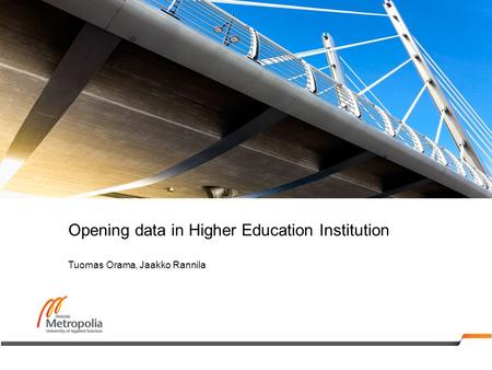 Opening data in Higher Education Institution Tuomas Orama, Jaakko Rannila.