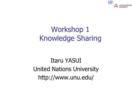 Itaru YASUI United Nations University  Workshop 1 Knowledge Sharing.