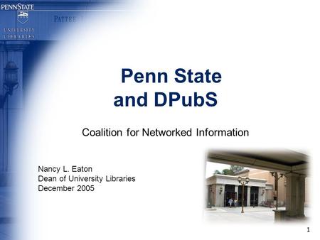 1 Penn State and DPubS Coalition for Networked Information Nancy L. Eaton Dean of University Libraries December 2005.