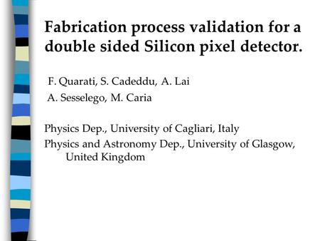 Fabrication process validation for a double sided Silicon pixel detector. F. Quarati, S. Cadeddu, A. Lai A. Sesselego, M. Caria Physics Dep., University.