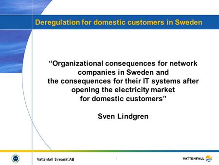 1 Vattenfall Sveanät AB Deregulation for domestic customers in Sweden “Organizational consequences for network companies in Sweden and the consequences.