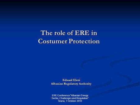 The role of ERE in Costumer Protection Eduard Elezi Albanian Regulatory Authority ERE Conference “Albanian Energy Sector, Challenges and Regulation” Tirana,