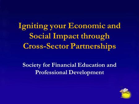 Igniting your Economic and Social Impact through Cross-Sector Partnerships Society for Financial Education and Professional Development.