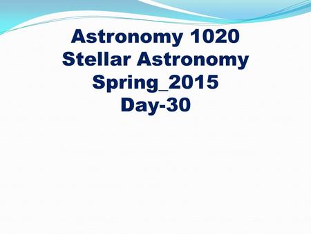 Astronomy 1020 Stellar Astronomy Spring_2015 Day-30.