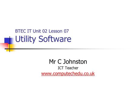 BTEC IT Unit 02 Lesson 07 Utility Software Mr C Johnston ICT Teacher www.computechedu.co.uk.