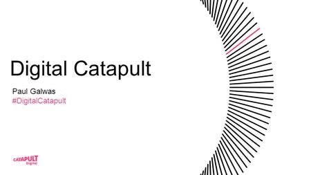 Digital Catapult Paul Galwas #DigitalCatapult. Who are we? A national centre to rapidly advance the UK’s best digital ideas.