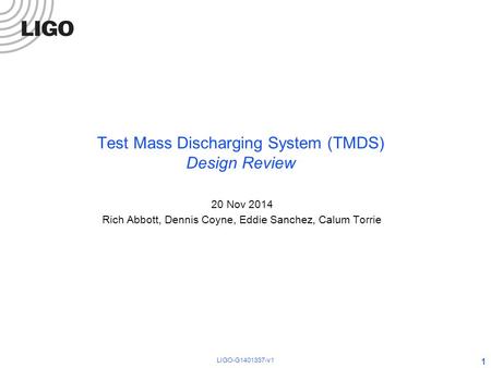 Test Mass Discharging System (TMDS) Design Review 20 Nov 2014 Rich Abbott, Dennis Coyne, Eddie Sanchez, Calum Torrie 1 LIGO-G1401337-v1.