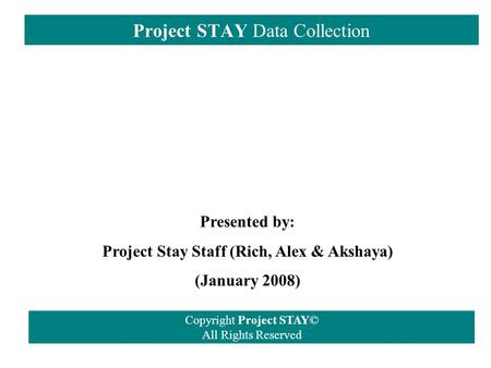 Project STAY Data Collection Copyright Project STAY© All Rights Reserved Presented by: Project Stay Staff (Rich, Alex & Akshaya) (January 2008)
