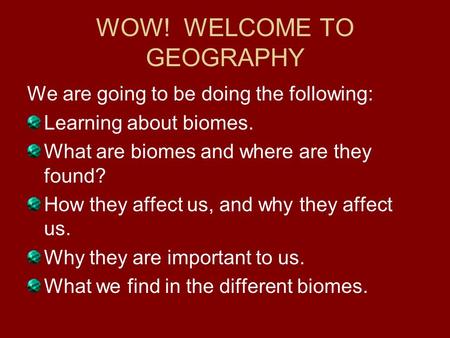 WOW! WELCOME TO GEOGRAPHY We are going to be doing the following: Learning about biomes. What are biomes and where are they found? How they affect us,