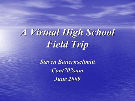 A Virtual High School Field Trip Steven Bauernschmitt Cont702sum June 2009.