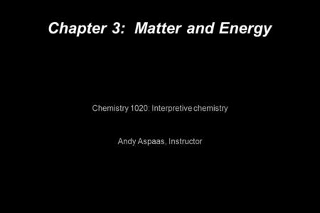 Chapter 3: Matter and Energy Chemistry 1020: Interpretive chemistry Andy Aspaas, Instructor.