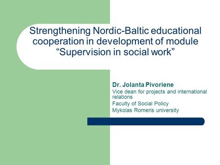 Strengthening Nordic-Baltic educational cooperation in development of module “Supervision in social work” Dr. Jolanta Pivoriene Vice dean for projects.
