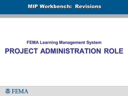 MIP Workbench: Revisions FEMA Learning Management System PROJECT ADMINISTRATION ROLE.