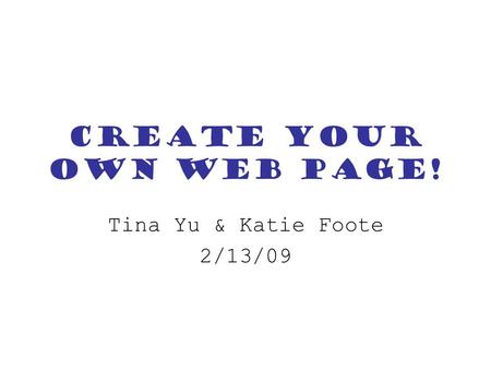 Create your own Web Page! Tina Yu & Katie Foote 2/13/09.