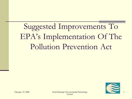 February 13, 2008 Scott Slesinger Environmental Technology Council 1 Suggested Improvements To EPA’s Implementation Of The Pollution Prevention Act.
