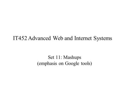 Set 11: Mashups (emphasis on Google tools) IT452 Advanced Web and Internet Systems.