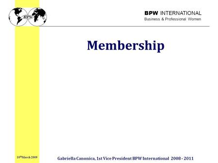 BPW INTERNATIONAL Business & Professional Women Membership Gabriella Canonica, 1st Vice President BPW International 2008 - 2011 10 th March 2009.