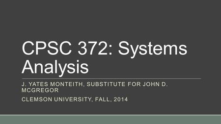 CPSC 372: Systems Analysis J. YATES MONTEITH, SUBSTITUTE FOR JOHN D. MCGREGOR CLEMSON UNIVERSITY, FALL, 2014.