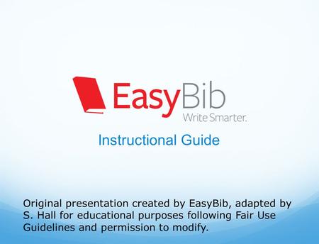 Instructional Guide Original presentation created by EasyBib, adapted by S. Hall for educational purposes following Fair Use Guidelines and permission.