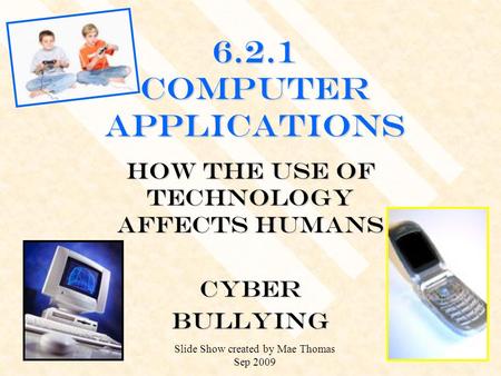 6.2.1 Computer Applications How the use of technology affects humans CYBERBULLYING Slide Show created by Mae Thomas Sep 2009.