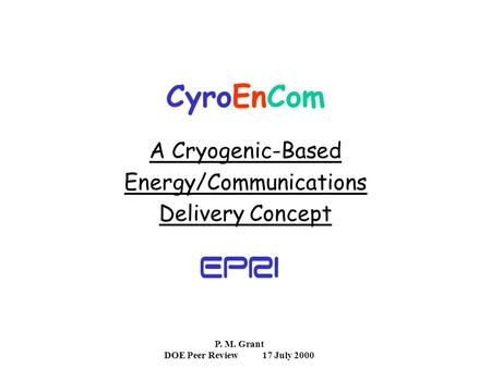 P. M. Grant DOE Peer Review17 July 2000 CyroEnCom A Cryogenic-Based Energy/Communications Delivery Concept.