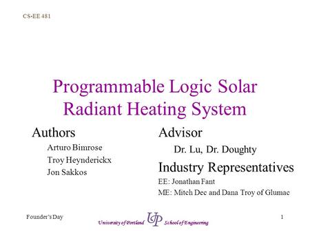 CS-EE 481 1Founder’s Day University of Portland School of Engineering Programmable Logic Solar Radiant Heating System Authors Arturo Bimrose Troy Heynderickx.