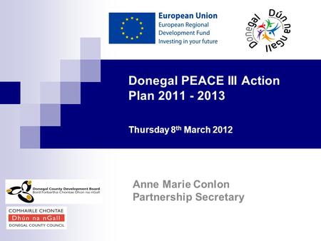 Donegal PEACE III Action Plan 2011 - 2013 Thursday 8 th March 2012 Anne Marie Conlon Partnership Secretary.