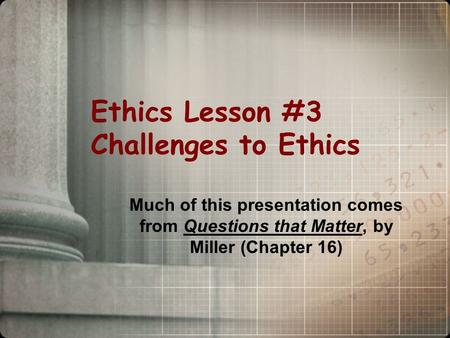 Ethics Lesson #3 Challenges to Ethics Much of this presentation comes from Questions that Matter, by Miller (Chapter 16)