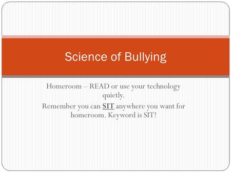 Homeroom – READ or use your technology quietly. Remember you can SIT anywhere you want for homeroom. Keyword is SIT! Science of Bullying.