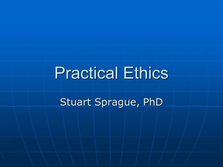 Practical Ethics Stuart Sprague, PhD. Practical Ethics Some see this as an oxymoron Some see this as an oxymoron Ethical realists think ethics stands.