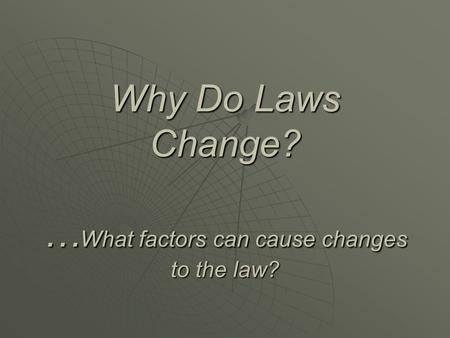 Why Do Laws Change? … What factors can cause changes to the law?