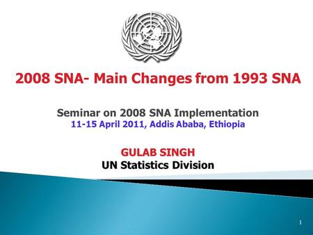 1 Seminar on 2008 SNA Implementation 11-15 April 2011, Addis Ababa, Ethiopia GULAB SINGH UN Statistics Division 2008 SNA- Main Changes from 1993 SNA.