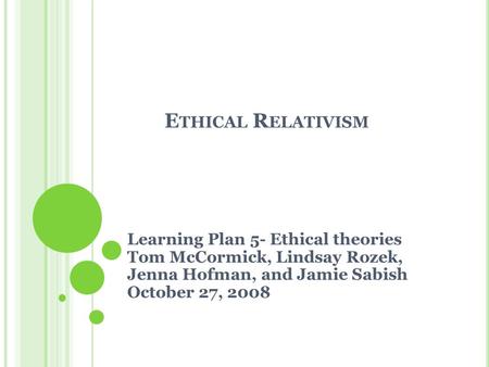 E THICAL R ELATIVISM Learning Plan 5- Ethical theories Tom McCormick, Lindsay Rozek, Jenna Hofman, and Jamie Sabish October 27, 2008.