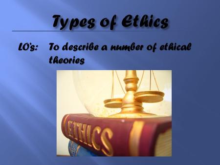 Types of Ethics LO’s:	To describe a number of ethical 			theories.