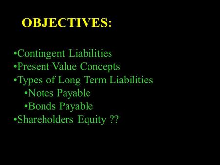 OBJECTIVES: Contingent Liabilities Present Value Concepts Types of Long Term Liabilities Notes Payable Bonds Payable Shareholders Equity ??