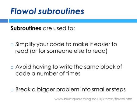 Www.bluesquarething.co.uk/kthree/flowol.htm Flowol subroutines Subroutines are used to:  Simplify your code to make it easier to read (or for someone.