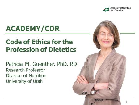 Code of Ethics for the Profession of Dietetics Patricia M. Guenther, PhD, RD Research Professor Division of Nutrition University of Utah ACADEMY/CDR 1.